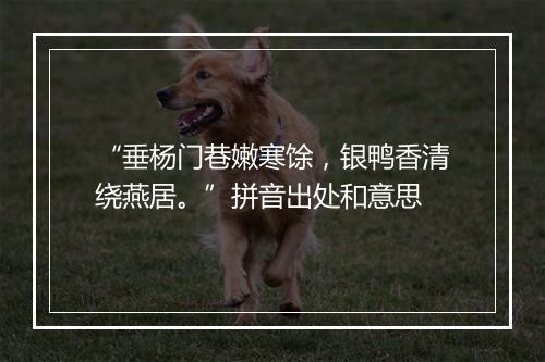 “垂杨门巷嫩寒馀，银鸭香清绕燕居。”拼音出处和意思