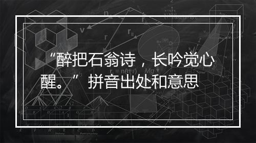 “醉把石翁诗，长吟觉心醒。”拼音出处和意思