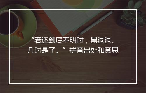 “若还到底不明时，黑洞洞、几时是了。”拼音出处和意思