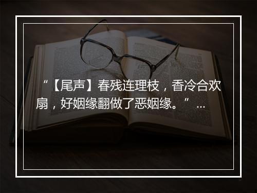 “【尾声】春残连理枝，香冷合欢扇，好姻缘翻做了恶姻缘。”拼音出处和意思