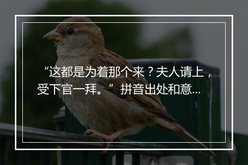 “这都是为着那个来？夫人请上，受下官一拜。”拼音出处和意思