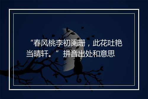 “春风桃李初阑珊，此花吐艳当晴轩。”拼音出处和意思