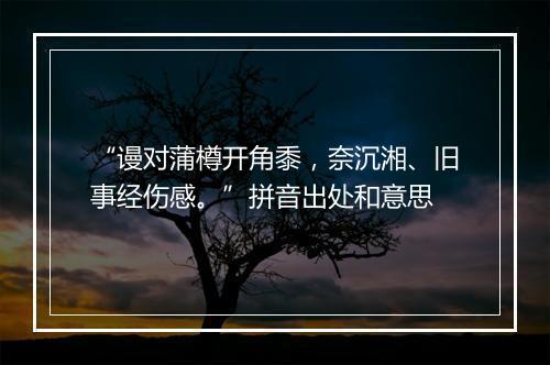 “谩对蒲樽开角黍，奈沉湘、旧事经伤感。”拼音出处和意思