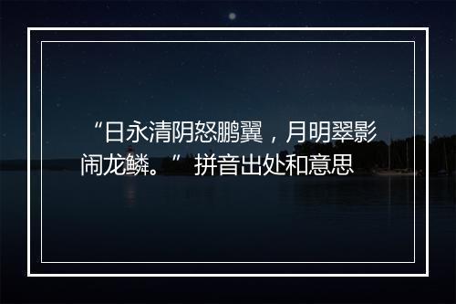 “日永清阴怒鹏翼，月明翠影闹龙鳞。”拼音出处和意思