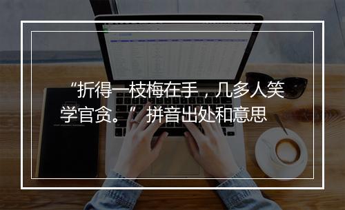 “折得一枝梅在手，几多人笑学官贪。”拼音出处和意思