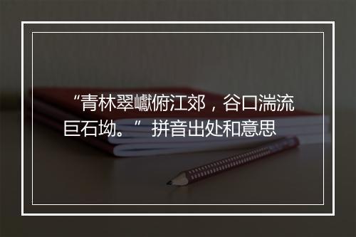 “青林翠巘俯江郊，谷口湍流巨石坳。”拼音出处和意思