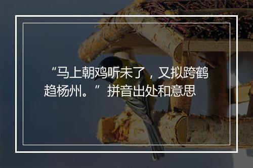 “马上朝鸡听未了，又拟跨鹤趋杨州。”拼音出处和意思