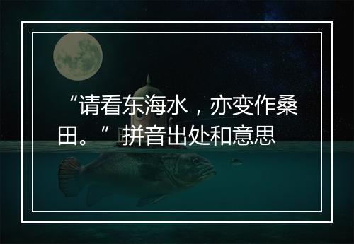 “请看东海水，亦变作桑田。”拼音出处和意思