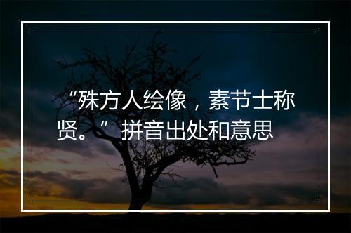 “殊方人绘像，素节士称贤。”拼音出处和意思