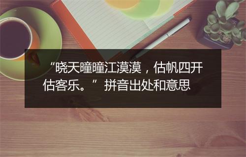 “晓天曈曈江漠漠，估帆四开估客乐。”拼音出处和意思