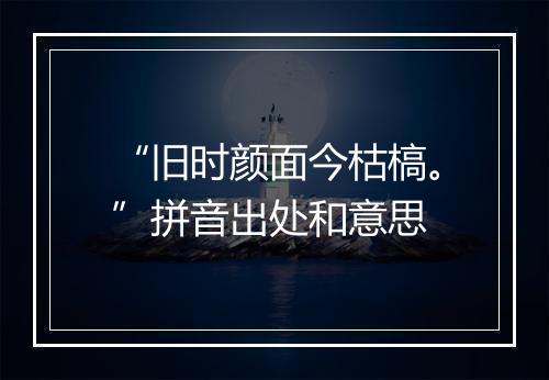 “旧时颜面今枯槁。”拼音出处和意思