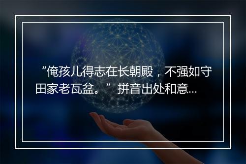 “俺孩儿得志在长朝殿，不强如守田家老瓦盆。”拼音出处和意思