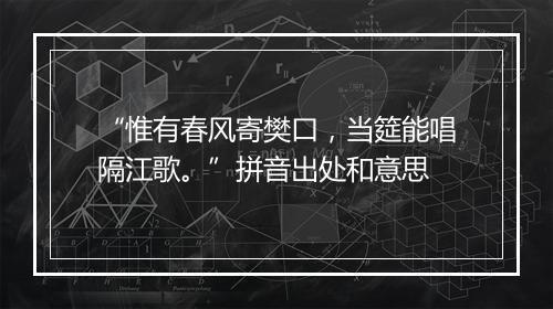 “惟有春风寄樊口，当筵能唱隔江歌。”拼音出处和意思