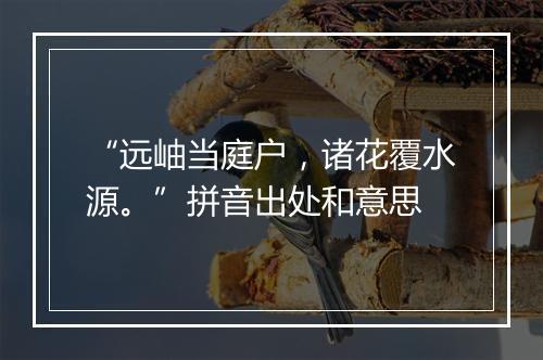 “远岫当庭户，诸花覆水源。”拼音出处和意思