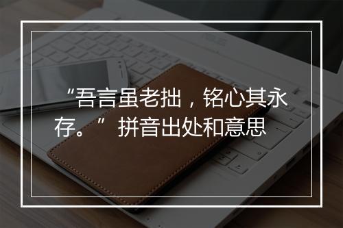 “吾言虽老拙，铭心其永存。”拼音出处和意思