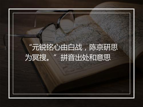 “元锐铭心由白战，陈京研思为冥搜。”拼音出处和意思