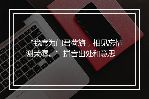 “我席为门君荷旃，相见忘情谢荣辱。”拼音出处和意思