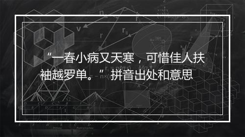 “一春小病又天寒，可惜佳人扶袖越罗单。”拼音出处和意思