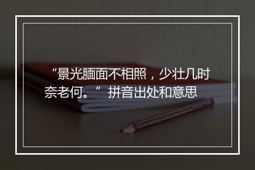 “景光腼面不相照，少壮几时奈老何。”拼音出处和意思