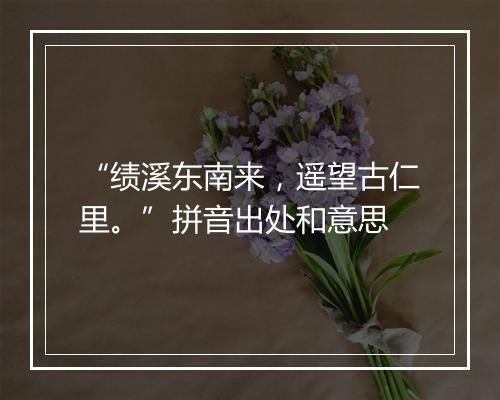 “绩溪东南来，遥望古仁里。”拼音出处和意思