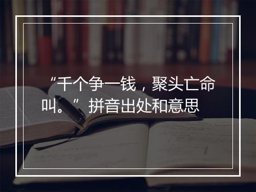 “千个争一钱，聚头亡命叫。”拼音出处和意思