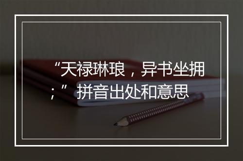 “天禄琳琅，异书坐拥；”拼音出处和意思