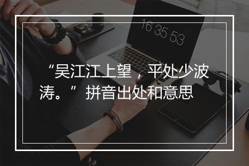 “吴江江上望，平处少波涛。”拼音出处和意思