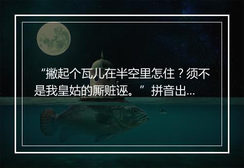 “撇起个瓦儿在半空里怎住？须不是我皇姑的厮赃诬。”拼音出处和意思