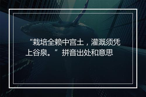 “栽培全赖中宫土，灌溉须凭上谷泉。”拼音出处和意思