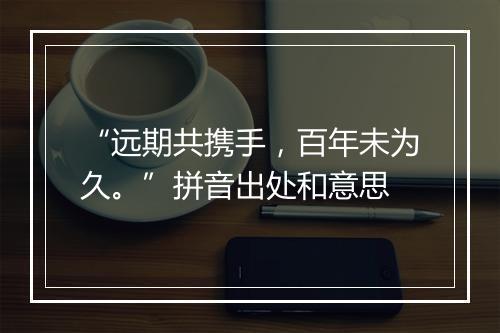 “远期共携手，百年未为久。”拼音出处和意思