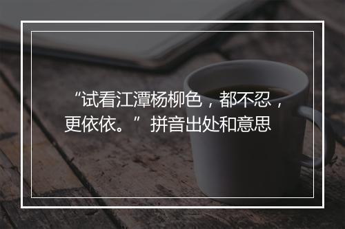 “试看江潭杨柳色，都不忍，更依依。”拼音出处和意思