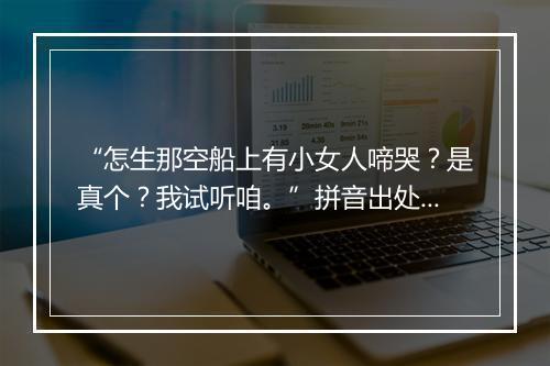 “怎生那空船上有小女人啼哭？是真个？我试听咱。”拼音出处和意思