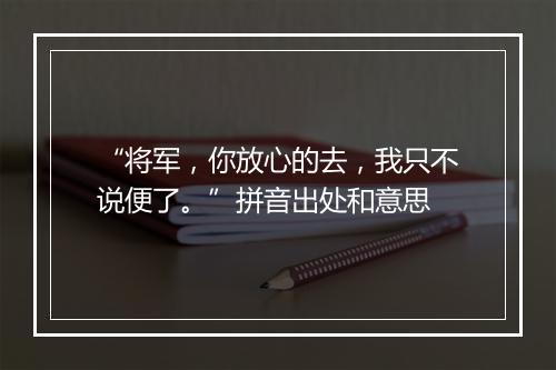 “将军，你放心的去，我只不说便了。”拼音出处和意思