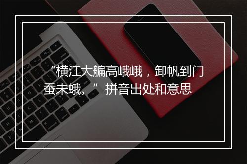 “横江大艑高峨峨，卸帆到门蚕未蛾。”拼音出处和意思