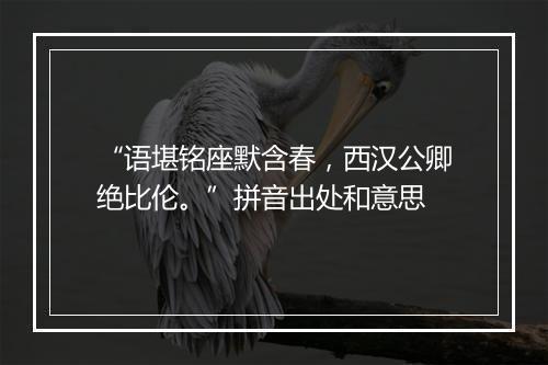 “语堪铭座默含春，西汉公卿绝比伦。”拼音出处和意思