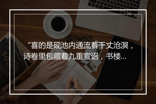 “喜的是砚池内通流着千丈沧溟，诗卷里包藏着九重宣诏，书楼上接连着万里云霄。”拼音出处和意思