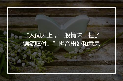 “人间天上，一般情味，枉了锦笺嘱付。”拼音出处和意思