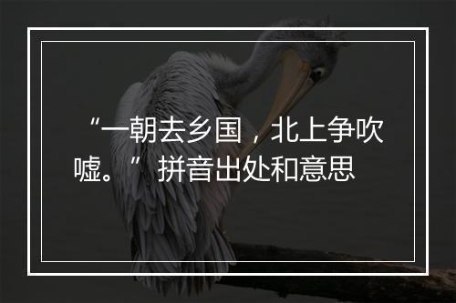 “一朝去乡国，北上争吹嘘。”拼音出处和意思