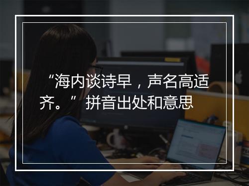 “海内谈诗早，声名高适齐。”拼音出处和意思