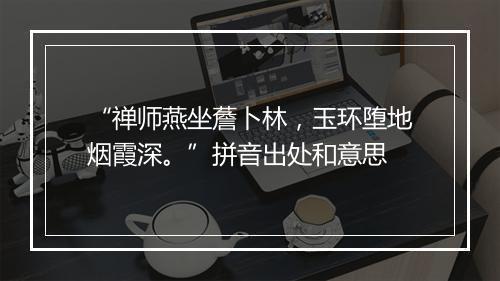 “禅师燕坐薝卜林，玉环堕地烟霞深。”拼音出处和意思