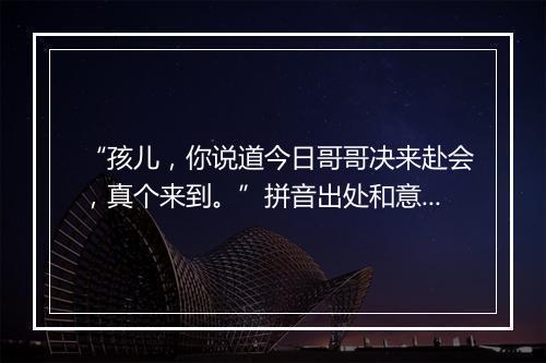 “孩儿，你说道今日哥哥决来赴会，真个来到。”拼音出处和意思