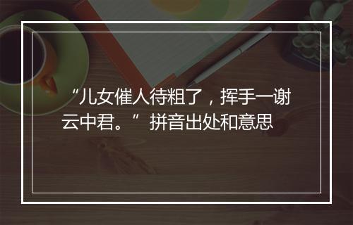 “儿女催人待粗了，挥手一谢云中君。”拼音出处和意思