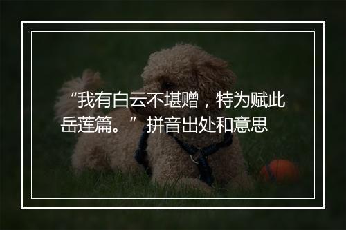 “我有白云不堪赠，特为赋此岳莲篇。”拼音出处和意思