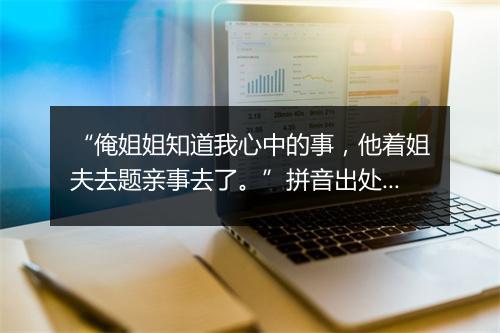 “俺姐姐知道我心中的事，他着姐夫去题亲事去了。”拼音出处和意思