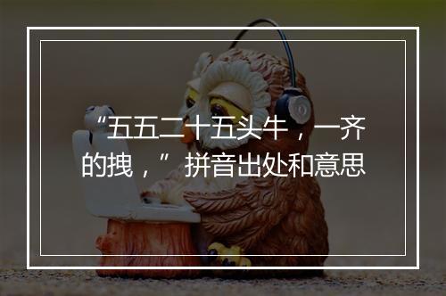 “五五二十五头牛，一齐的拽，”拼音出处和意思