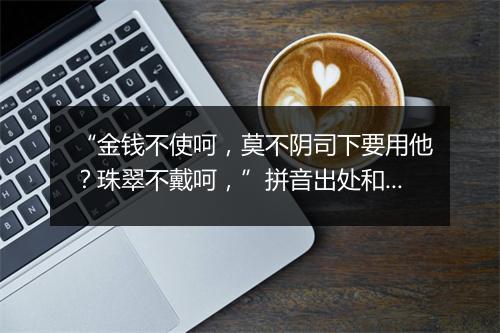 “金钱不使呵，莫不阴司下要用他？珠翠不戴呵，”拼音出处和意思