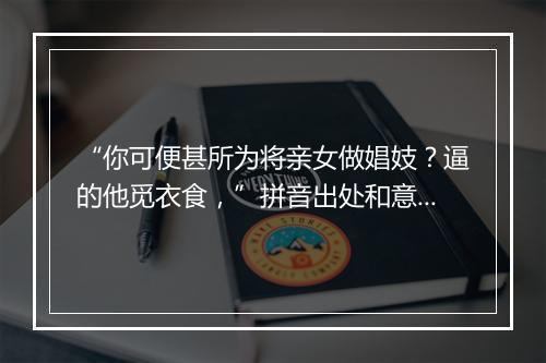 “你可便甚所为将亲女做娼妓？逼的他觅衣食，”拼音出处和意思