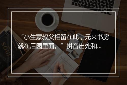 “小生蒙叔父相留在此，元来书房就在后园里面。”拼音出处和意思