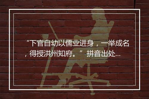 “下官自幼以儒业进身，一举成名，得授洪州知府。”拼音出处和意思