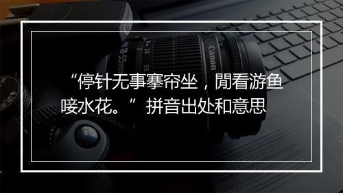 “停针无事搴帘坐，閒看游鱼唼水花。”拼音出处和意思